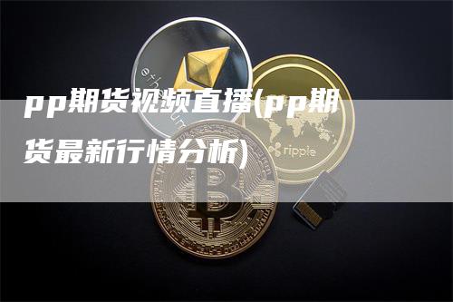 pp期货视频直播(pp期货最新行情分析)