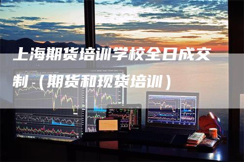 上海期货培训学校全日成交制（期货和现货培训）