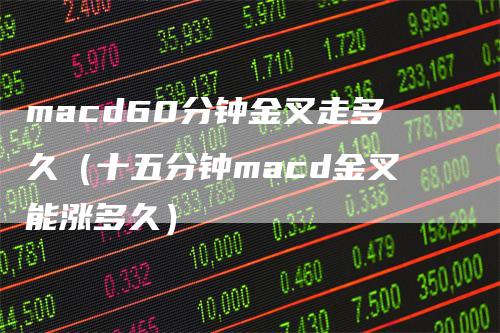 macd60分钟金叉走多久（十五分钟macd金叉能涨多久）