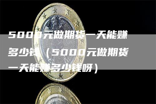5000元做期货一天能赚多少钱(5000元做期货一天能赚多少钱呀)
