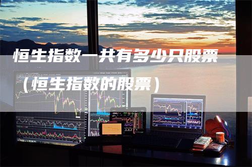 恒生指数一共有多少只股票（恒生指数的股票）