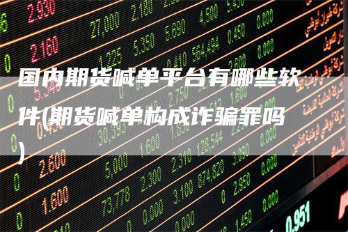 国内期货喊单平台有哪些软件(期货喊单构成诈骗罪吗)