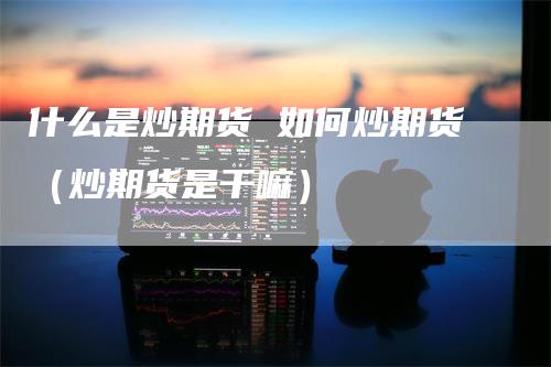 什么是炒期货 如何炒期货(炒期货是干嘛)