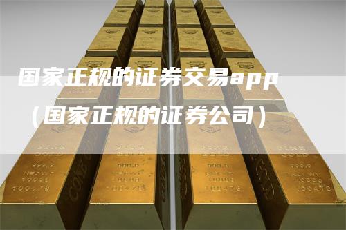 国家正规的证券交易app（国家正规的证券公司）