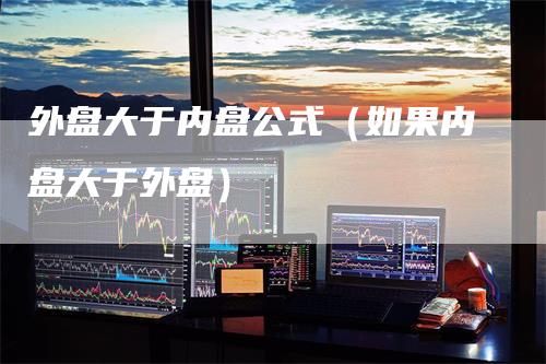 外盘大于内盘公式（如果内盘大于外盘）