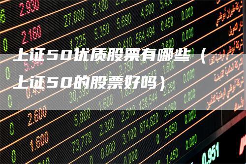 上证50优质股票有哪些(上证50的股票好吗)