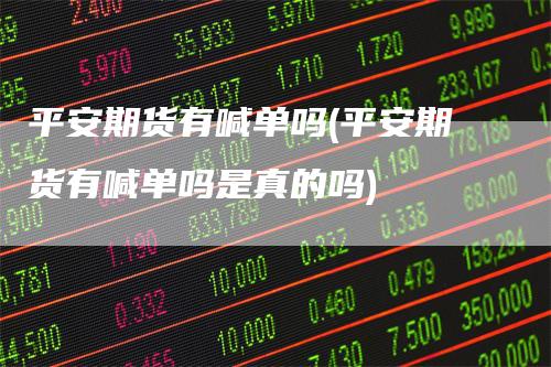 平安期货有喊单吗(平安期货有喊单吗是真的吗)