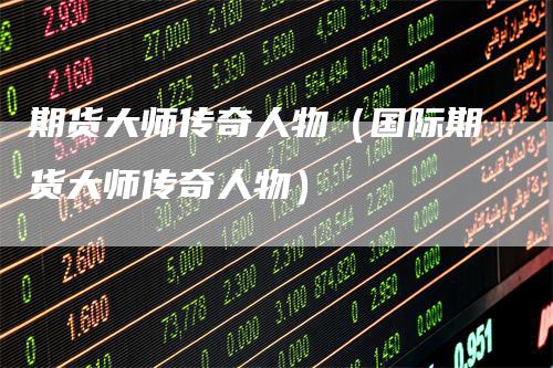 期货大师传奇人物（国际期货大师传奇人物）
