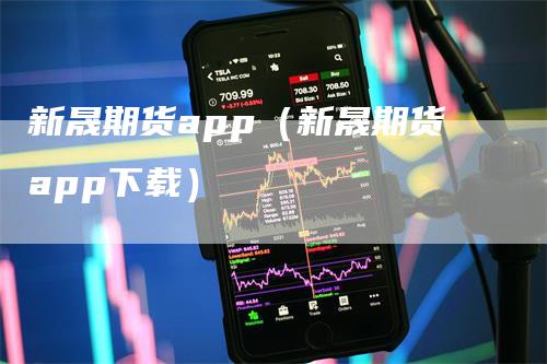 新晟期货app（新晟期货app下载）