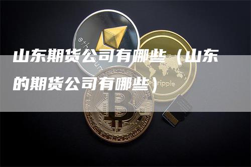 山东期货公司有哪些(山东的期货公司有哪些)