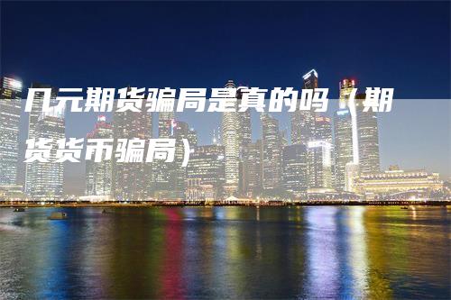 几元期货骗局是真的吗（期货货币骗局）