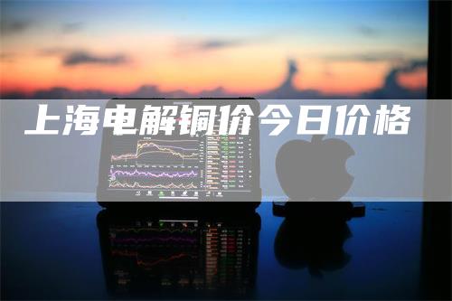 上海电解铜价今日价格