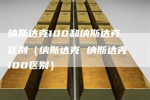 纳斯达克100和纳斯达克区别（纳斯达克 纳斯达克100区别）