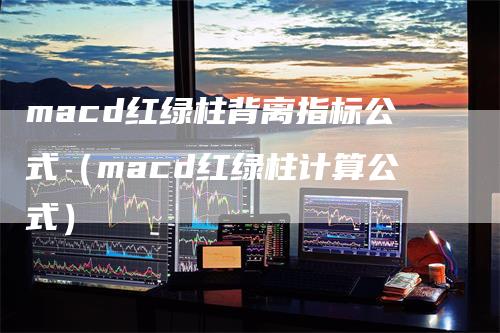 macd红绿柱背离指标公式（macd红绿柱计算公式）