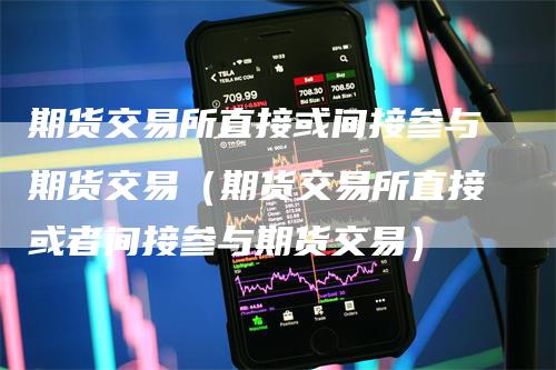 期货交易所直接或间接参与期货交易(期货交易所直接或者间接参与期货交易)