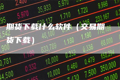 期货下载什么软件(交易期货下载)