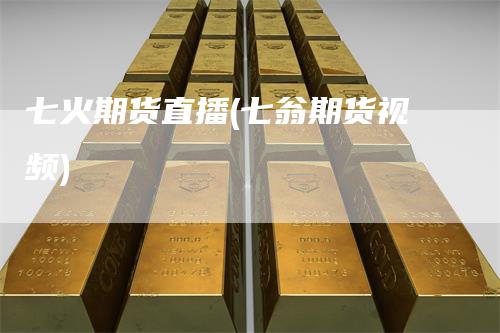 七火期货直播(七翁期货视频)