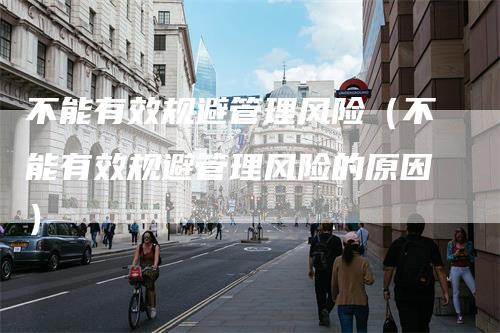 不能有效规避管理风险(不能有效规避管理风险的原因)