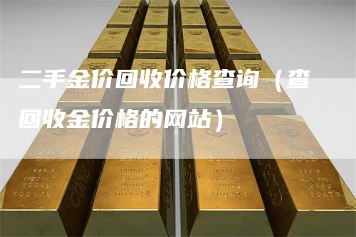 二手金价回收价格查询（查回收金价格的网站）