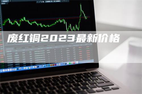废红铜2023最新价格