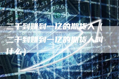 二千到赚到一亿的期货人（二千到赚到一亿的期货人叫什么）