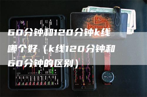 60分钟和120分钟k线哪个好（k线120分钟和60分钟的区别）