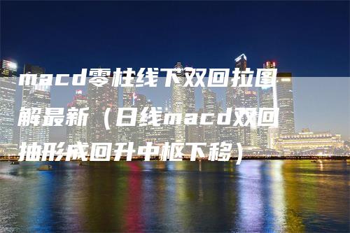 macd零柱线下双回拉图解最新(日线macd双回抽形成回升中枢下移)