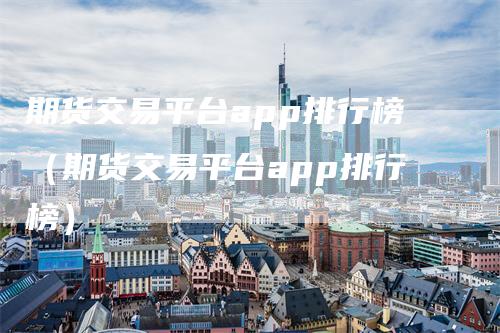 期货交易平台app排行榜（期货交易平台app排行榜）