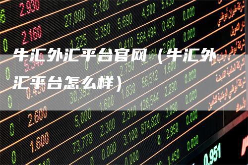 牛汇外汇平台官网（牛汇外汇平台怎么样）