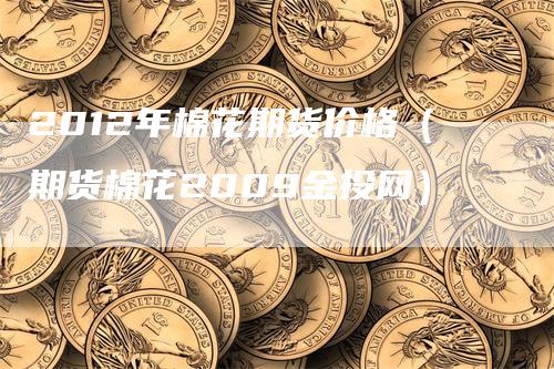 2012年棉花期货价格（期货棉花2009金投网）