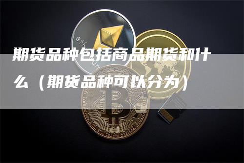 期货品种包括商品期货和什么（期货品种可以分为）