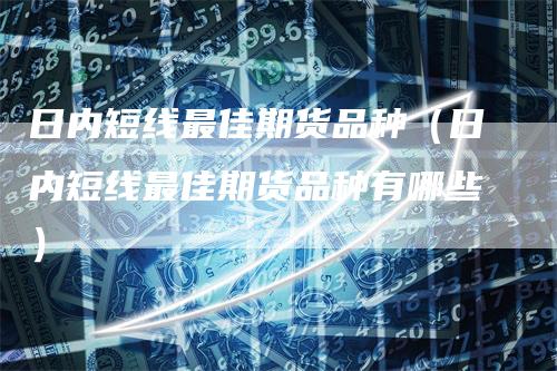 日内短线最佳期货品种(日内短线最佳期货品种有哪些)