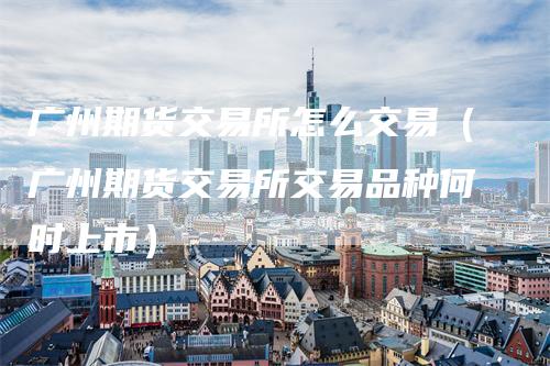 广州期货交易所怎么交易（广州期货交易所交易品种何时上市）