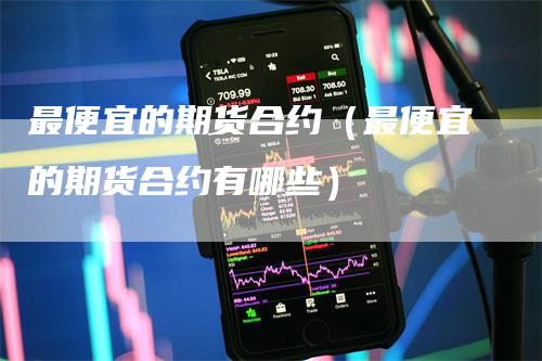 最便宜的期货合约（最便宜的期货合约有哪些）