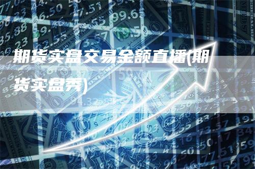 期货实盘交易金额直播(期货实盘秀)
