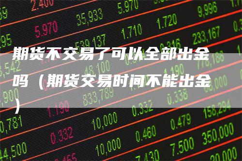 期货不交易了可以全部出金吗（期货交易时间不能出金）