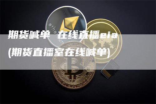 期货喊单 在线直播eia(期货直播室在线喊单)
