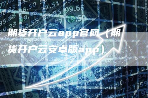 期货开户云app官网(期货开户云安卓版app)
