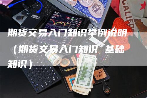 期货交易入门知识举例说明（期货交易入门知识 基础知识）