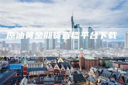 原油黄金期货直播平台下载
