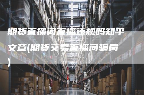 期货直播间直播违规吗知乎文章(期货交易直播间骗局)