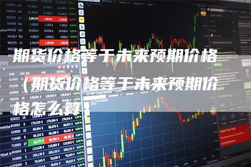 期货价格等于未来预期价格（期货价格等于未来预期价格怎么算）