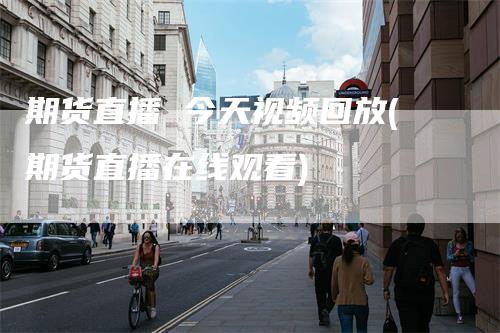 期货直播 今天视频回放(期货直播在线观看)