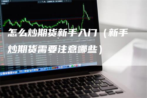 怎么炒期货新手入门（新手炒期货需要注意哪些）