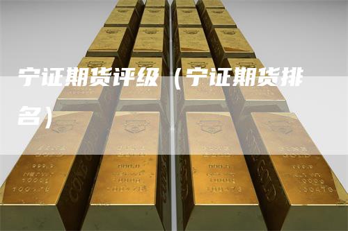 宁证期货评级(宁证期货排名)