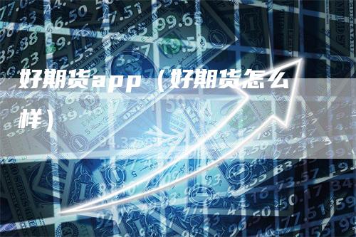 好期货app（好期货怎么样）