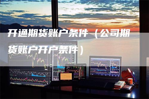开通期货账户条件（公司期货账户开户条件）