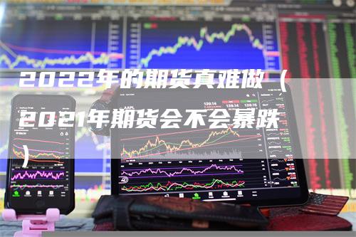 2022年的期货真难做(2021年期货会不会暴跌)