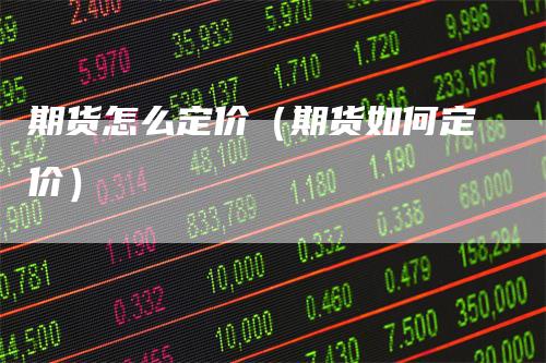 期货怎么定价（期货如何定价）