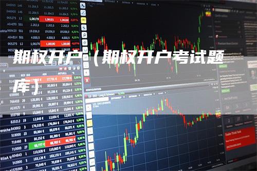 期权开户(期权开户考试题库)